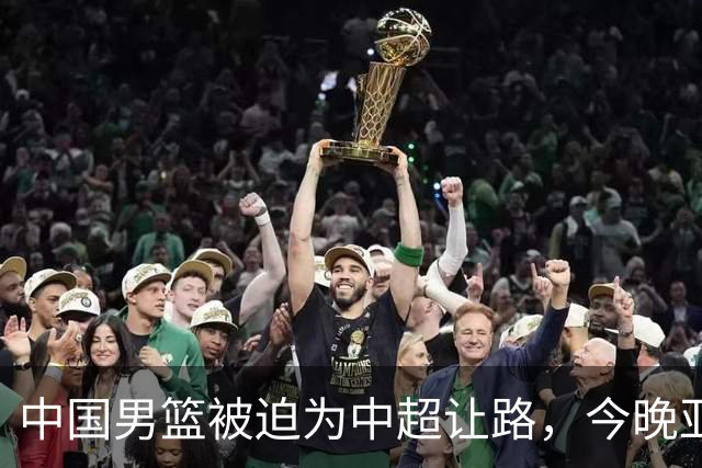 中国男篮被迫为中超让路，今晚亚运会半决赛死磕日本，CCTV5+直播